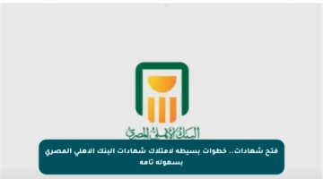 فتح شهادات.. خطوات بسيطة لامتلاك شهادات البنك الأهلي المصري بسهولة تامة